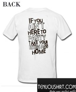 If You Ain't Here To Party Take Your Bitch Ass Home T-Shirt