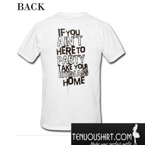 If You Ain't Here To Party Take Your Bitch Ass Home T-Shirt