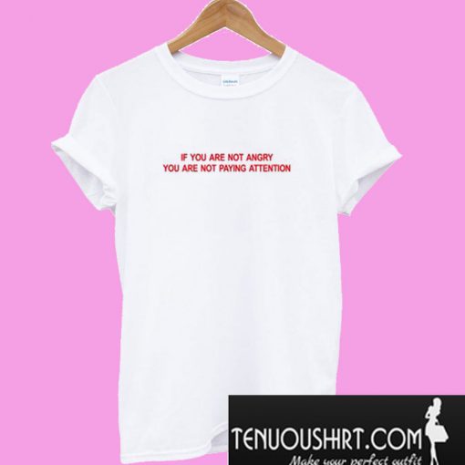 If you Are not Angry you are not paying Attention T-Shirt