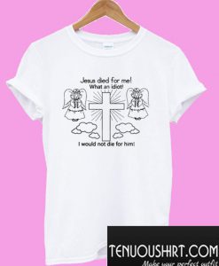 Jesus Died For Me! What An Idiot I Would Not Die For Him T-Shirt