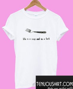 Life Is A Soup and Im A Fork T-Shirt