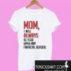Mom I will always be your little girl financial burden T-Shirt