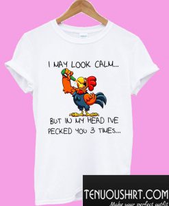 Rooster I may look calm but in my head I’ve pecked you 3 times T-Shirt