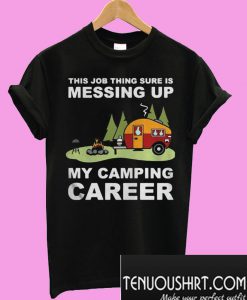 This job thing sure is messing up my camping career T-Shirt