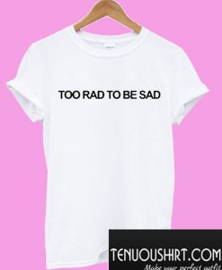 Too Rad Too Be Sad T-Shirt