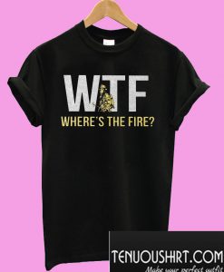 WTF Firefighter where's the fire T-Shirt