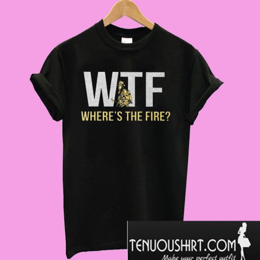 WTF Firefighter where's the fire T-Shirt