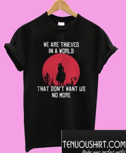 We Are Thieves In A World That Don’t Want Us No More T-Shirt