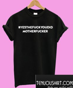 Yes The Fuck You Did Mother Fucker T-Shirt