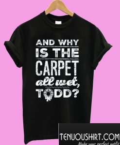 And Why is the Carpet All Wet, Todd? T-Shirt