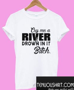 Cry me a river drown in it bitch T-Shirt