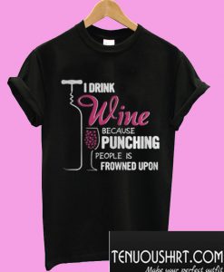 I Drink Wine Because Punching People Is Frowned Upon T-Shirt
