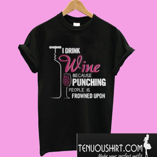 I Drink Wine Because Punching People Is Frowned Upon T-Shirt