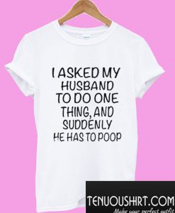 I asked my husband to do one thing and suddenly he has to poop T-Shirt