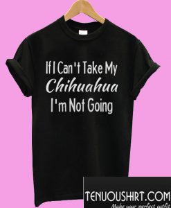 If I Can’t Take My Chihuahuas T-Shirt