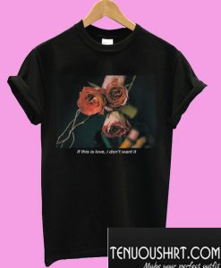 If This Is Love I Don’t Want It Rose T-Shirt