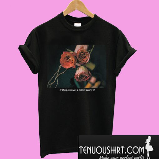 If This Is Love I Don’t Want It Rose T-Shirt