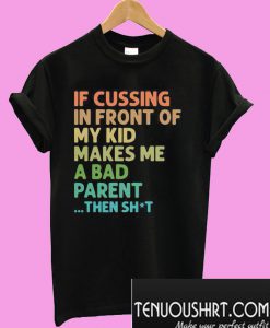 If cussing in front of my kid makes me a bad parent then shit T-Shirt