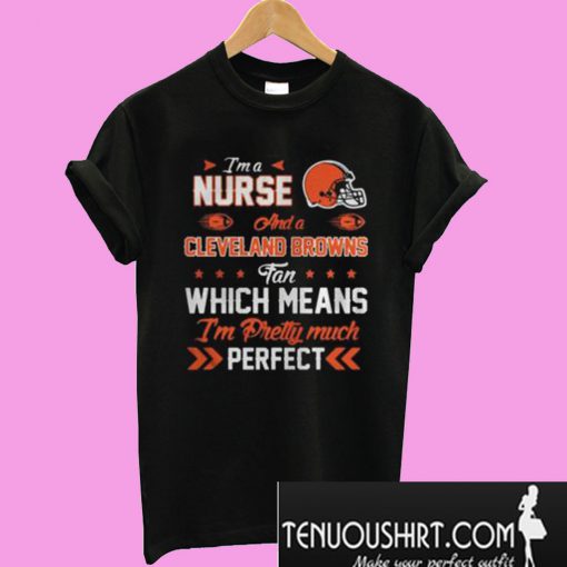 Im A Nurse Browns Fan And Im Pretty Much Perfect T-Shirt