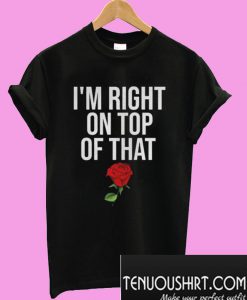 I’m Right On Top Of That Rose T-Shirt