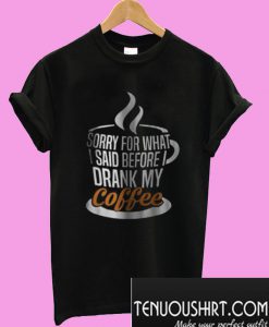 I’m Sorry For What I Said Before I Drank My Coffee T-Shirt