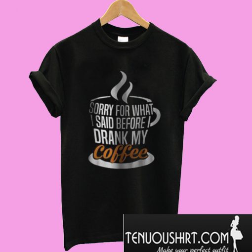 I’m Sorry For What I Said Before I Drank My Coffee T-Shirt