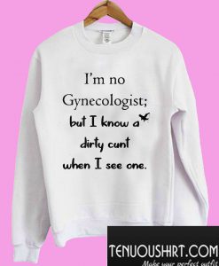 I'm no gynecologist but I know a dirty cunt when I see one Sweatshirt
