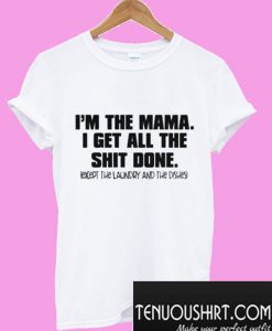 I’m the mama i get all the shit done except the laundry and the dishes T-Shirt