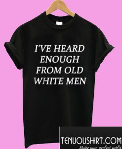 I’ve Heard Enough From Old White Men T-Shirt