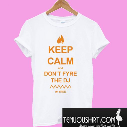 Keep Calm and Don’t Fyre the DJ Fyre Festival #FYRED T-Shirt