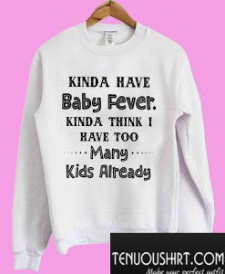 Kinda have baby fever kinda think I have too many kids already Sweatshirt