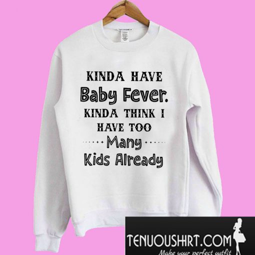 Kinda have baby fever kinda think I have too many kids already Sweatshirt