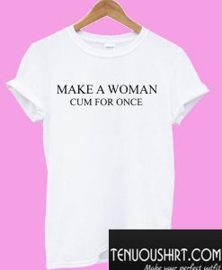 Make a woman cum for once T-Shirt