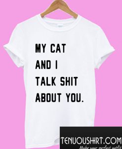 My cat and I talk shit about you T-Shirt