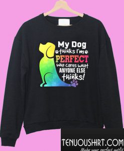 My dog thinks I’m perfect who cares what anyone else thinks Sweatshirt