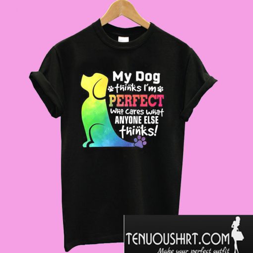 My dog thinks I’m perfect who cares what anyone else thinks T-Shirt