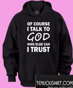 Of Course I Talk To God Who Else Can I Trust Hoodie