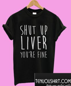 Shut Up Liver You’re Fine T-Shirt