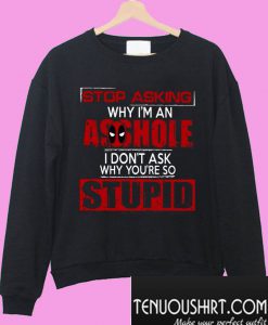 Stop asking why I’m an asshole I don’t ask why you’re so stupid Sweatshirt