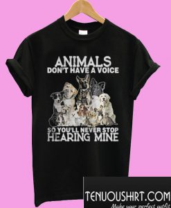 The Animals Dont Have A Voice So Youll Never Stop Hearing Mine T-Shirt