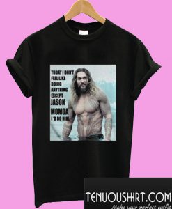 Today I dont feel like doing anything except Jason Momoa Id do him T-Shirt