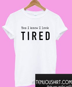 Yes I know I look Tired T-Shirt