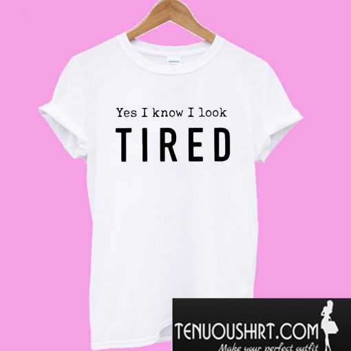 Yes I know I look Tired T-Shirt