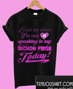 leave me alone I’m only speaking to my bichon frise to day T-Shirt