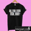 Do You Even Fish Bro T-Shirt