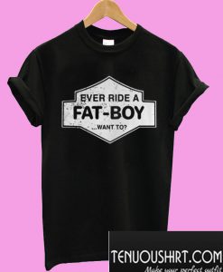 Ever ride a fatboy want to T-Shirt