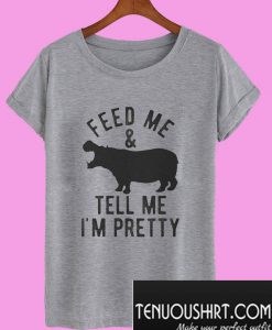 Feed Me and Tell Me Im Pretty T-Shirt