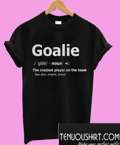 Goalie noun the craziest player on the team T-Shirt