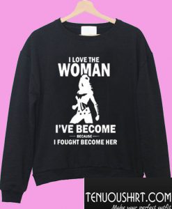 I Love The Woman I've Become Because I Fought Become Her Sweatshirt