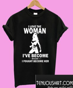 I Love The Woman I've Become Because I Fought Become Her T-Shirt